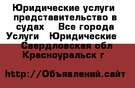 Юридические услуги, представительство в судах. - Все города Услуги » Юридические   . Свердловская обл.,Красноуральск г.